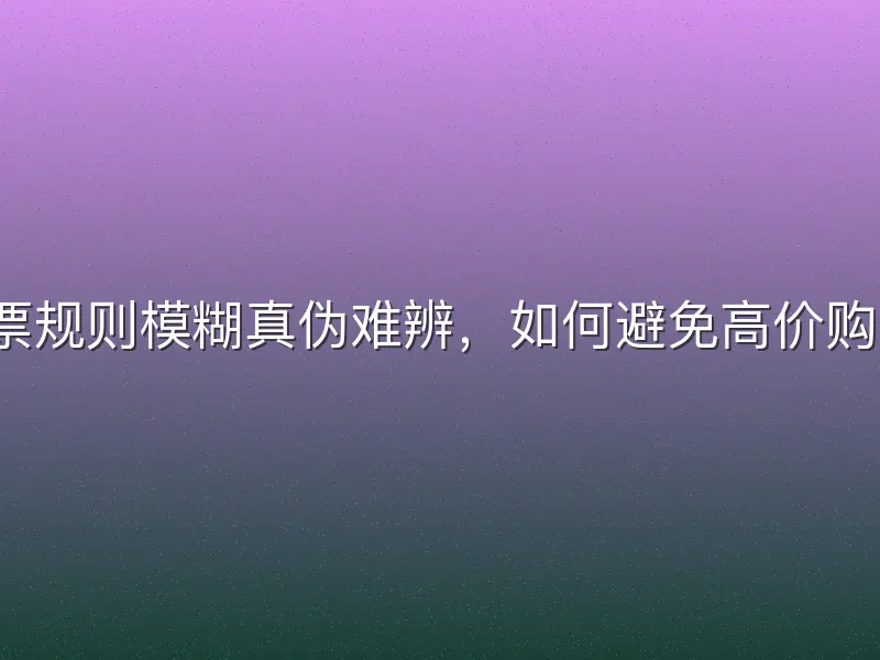 放票规则模糊真伪难辨，如何避免高价购票？