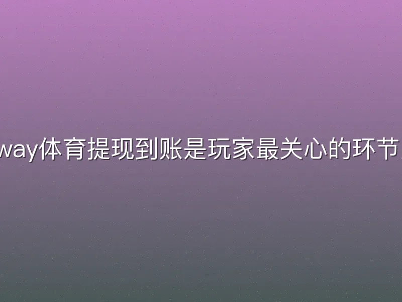 Betway体育提现到账是玩家最关心的环节之一